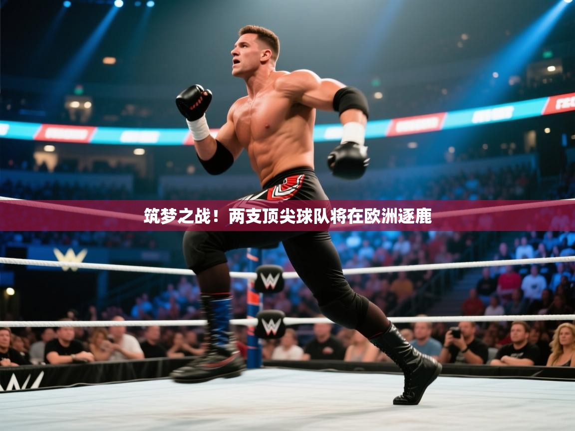 筑梦之战！两支顶尖球队将在欧洲逐鹿