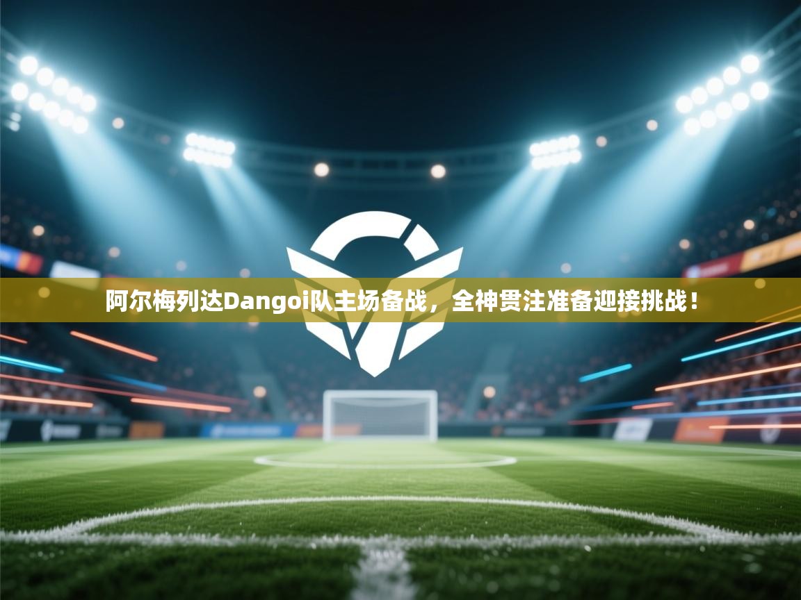 阿尔梅列达Dangoi队主场备战，全神贯注准备迎接挑战！