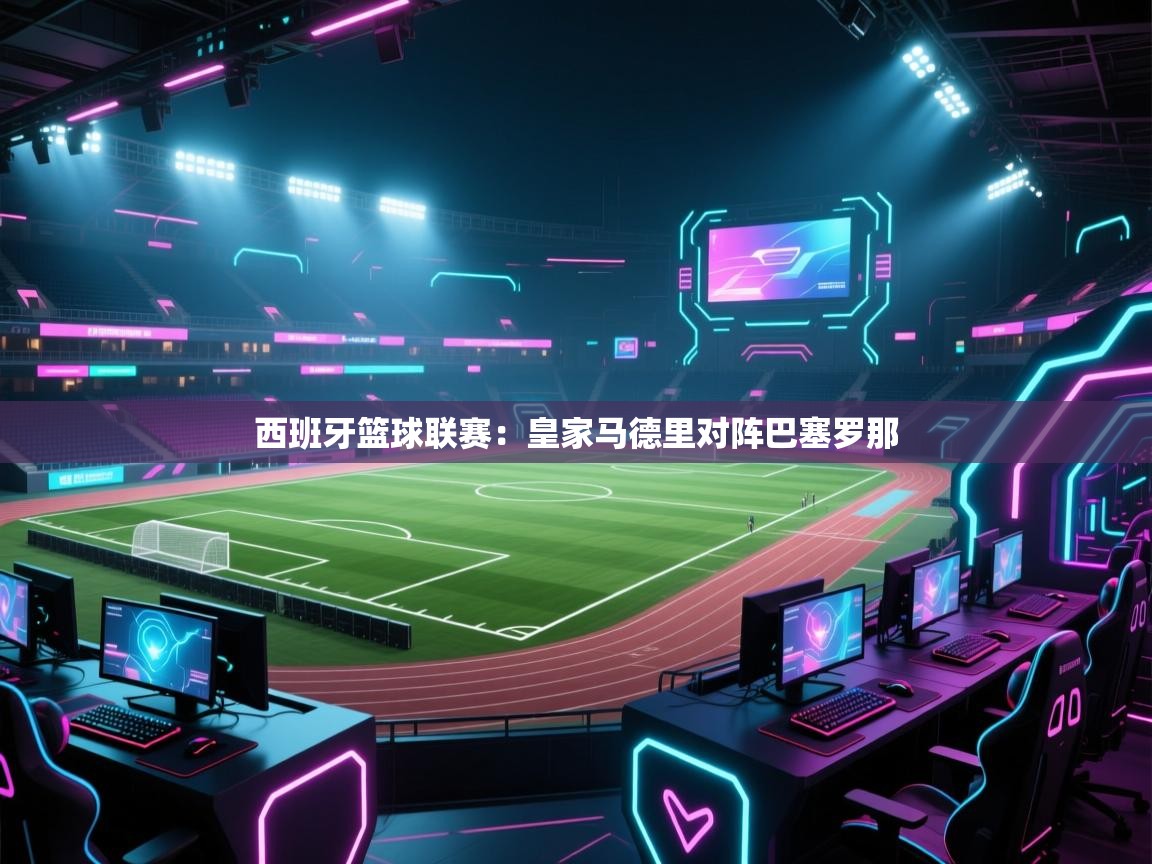 西班牙篮球联赛：皇家马德里对阵巴塞罗那