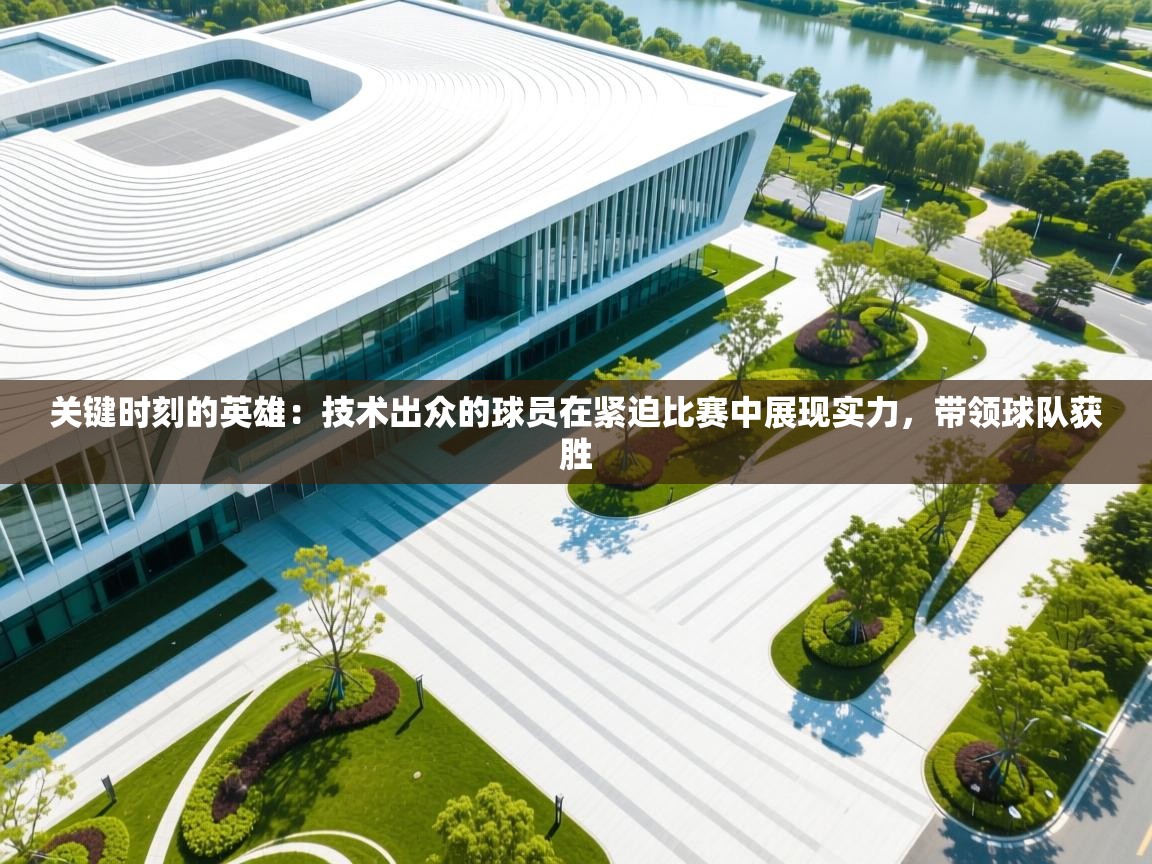 关键时刻的英雄：技术出众的球员在紧迫比赛中展现实力，带领球队获胜