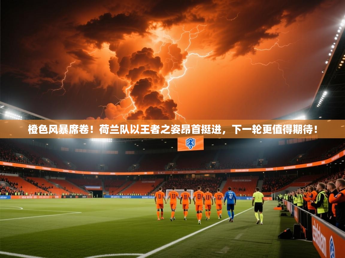 橙色风暴席卷！荷兰队以王者之姿昂首挺进，下一轮更值得期待！